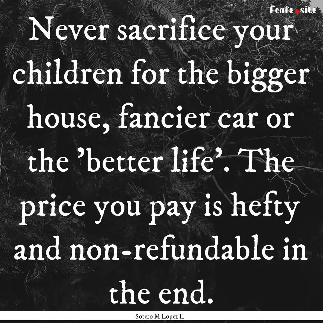 Never sacrifice your children for the bigger.... : Quote by Sotero M Lopez II