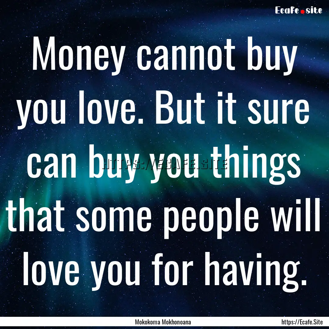 Money cannot buy you love. But it sure can.... : Quote by Mokokoma Mokhonoana