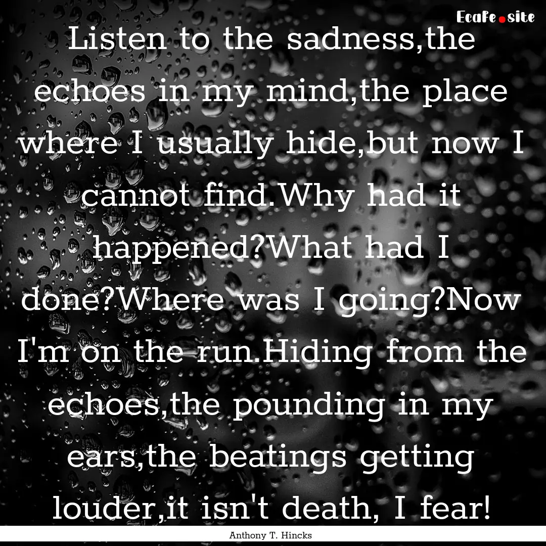 Listen to the sadness,the echoes in my mind,the.... : Quote by Anthony T. Hincks