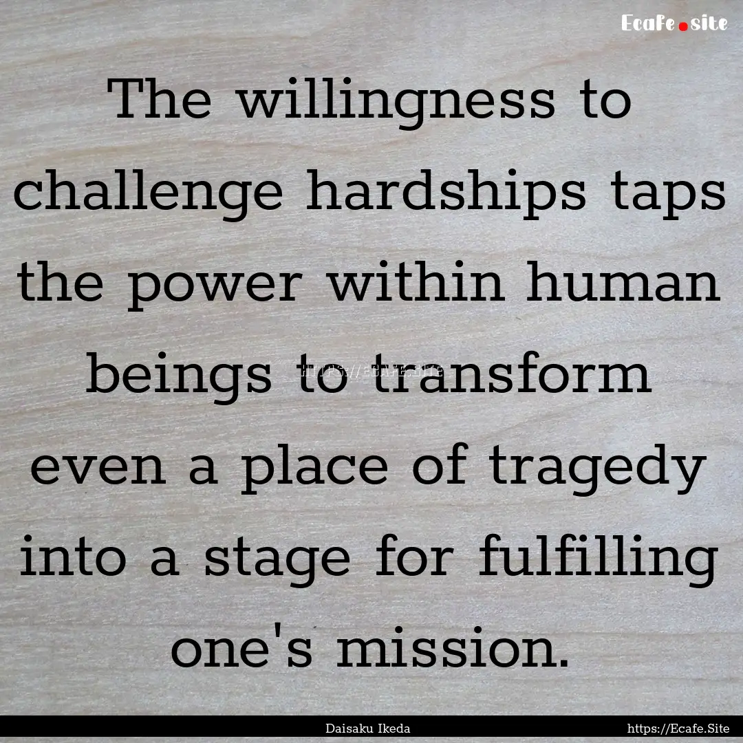 The willingness to challenge hardships taps.... : Quote by Daisaku Ikeda