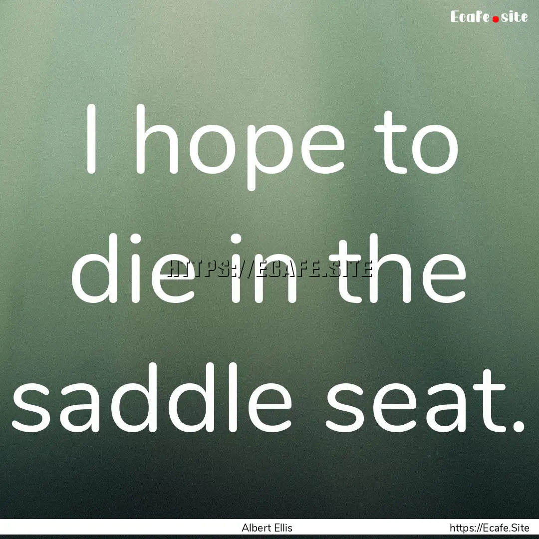 I hope to die in the saddle seat. : Quote by Albert Ellis