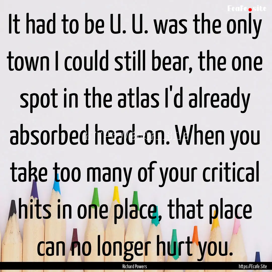 It had to be U. U. was the only town I could.... : Quote by Richard Powers