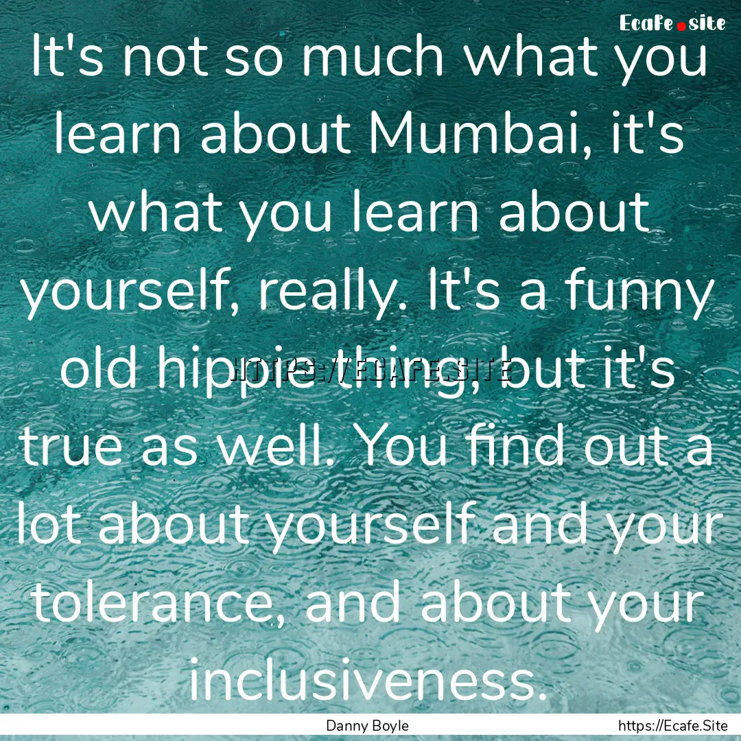 It's not so much what you learn about Mumbai,.... : Quote by Danny Boyle