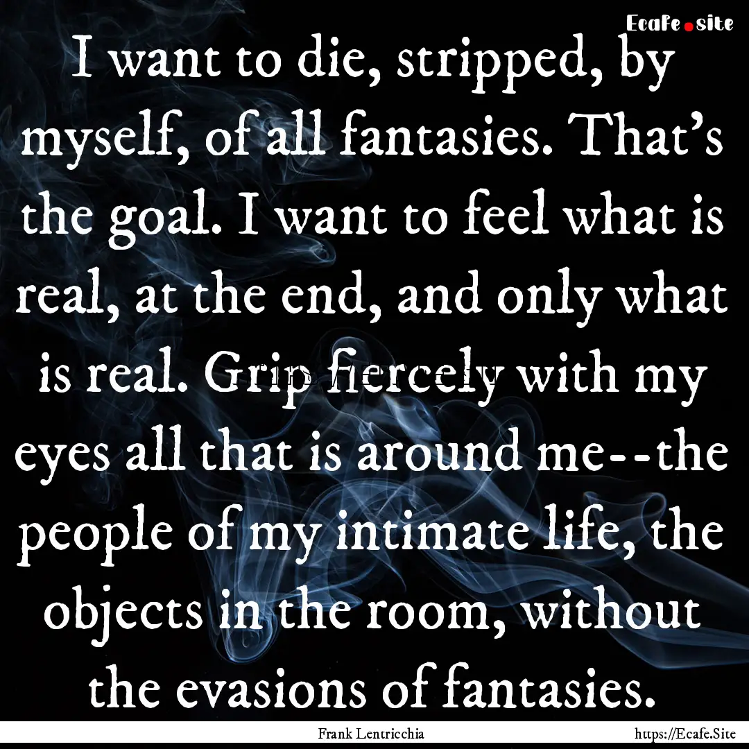 I want to die, stripped, by myself, of all.... : Quote by Frank Lentricchia