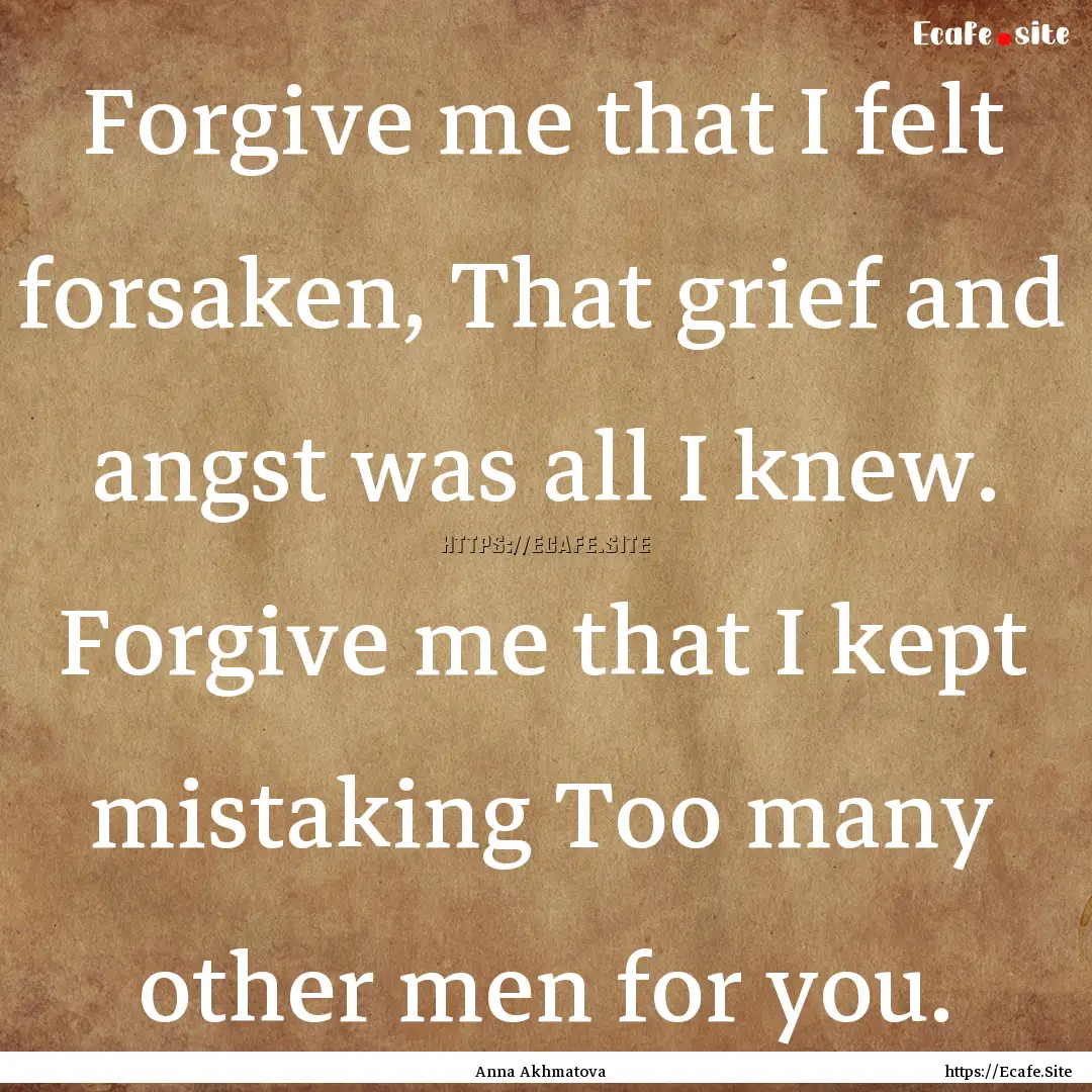 Forgive me that I felt forsaken, That grief.... : Quote by Anna Akhmatova