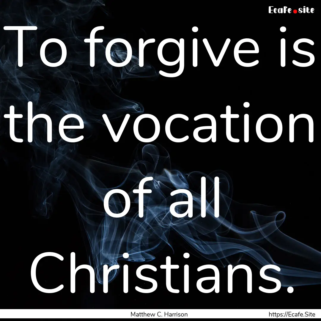 To forgive is the vocation of all Christians..... : Quote by Matthew C. Harrison