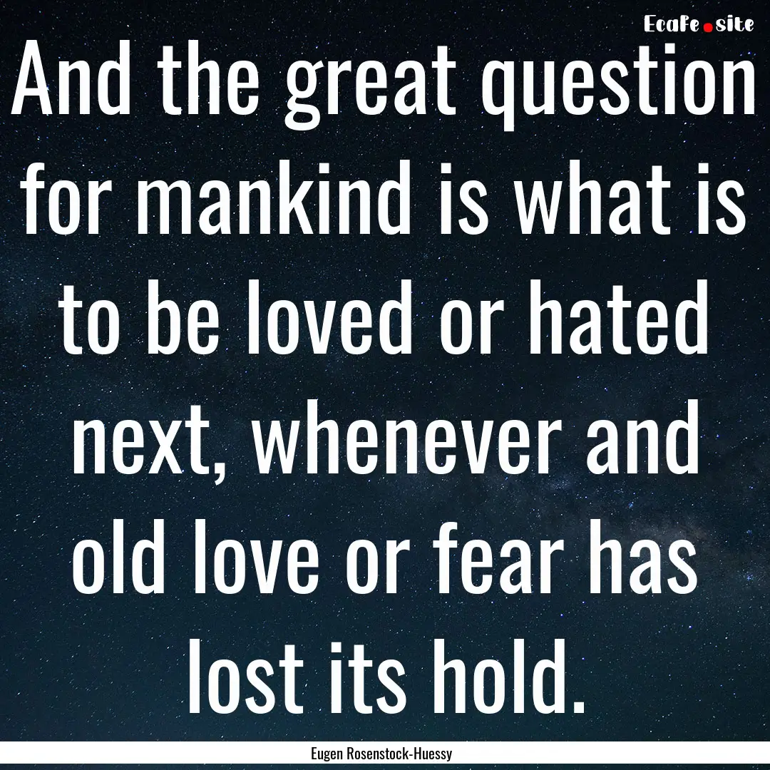 And the great question for mankind is what.... : Quote by Eugen Rosenstock-Huessy