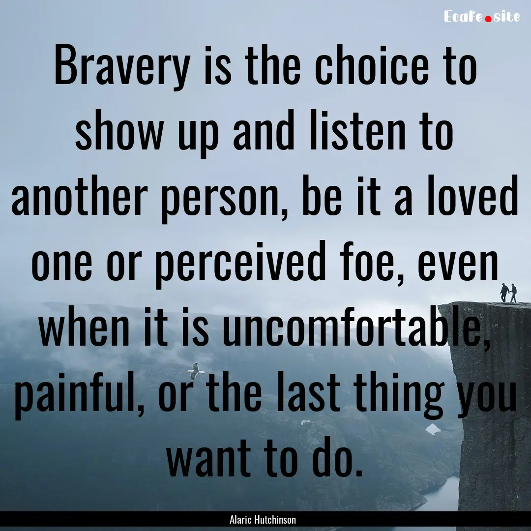 Bravery is the choice to show up and listen.... : Quote by Alaric Hutchinson