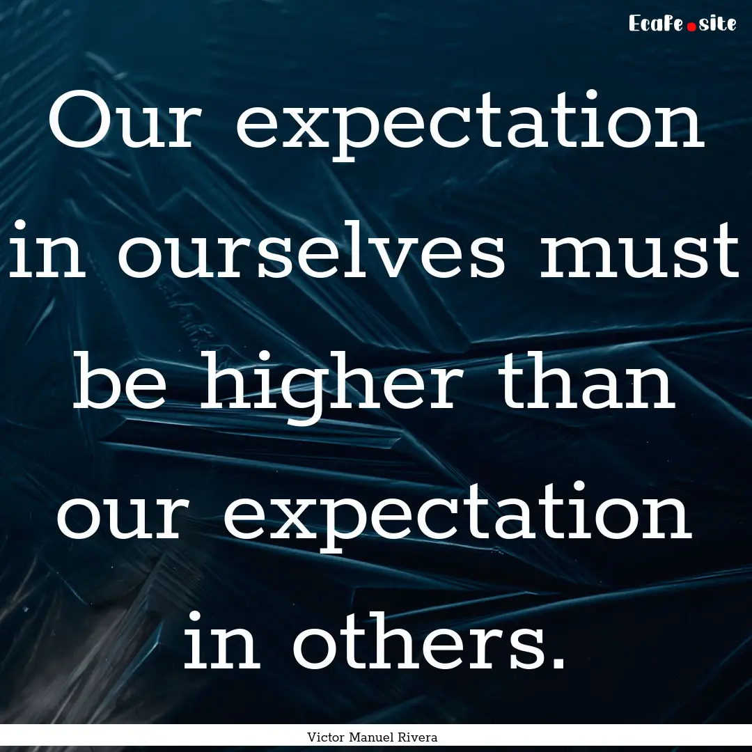 Our expectation in ourselves must be higher.... : Quote by Victor Manuel Rivera