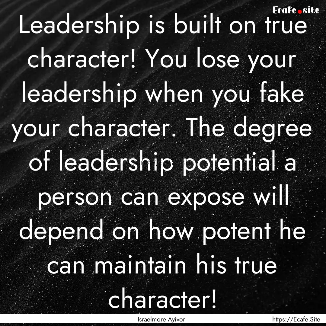 Leadership is built on true character! You.... : Quote by Israelmore Ayivor