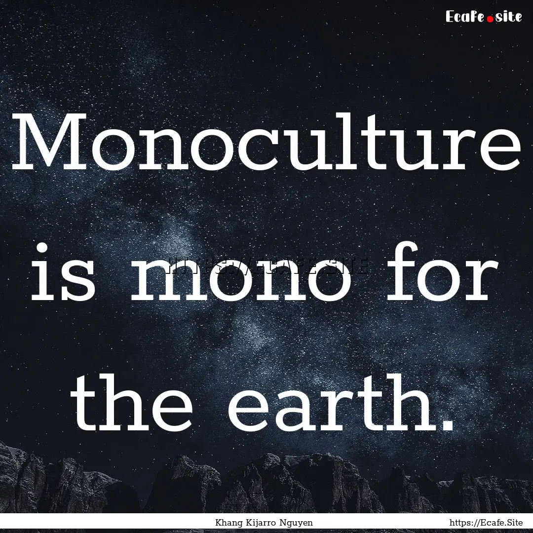 Monoculture is mono for the earth. : Quote by Khang Kijarro Nguyen