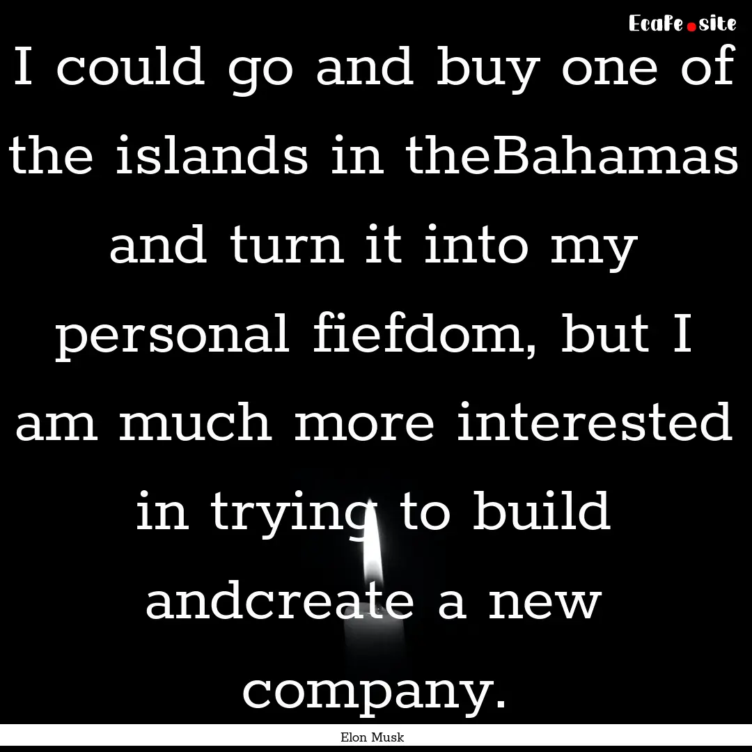 I could go and buy one of the islands in.... : Quote by Elon Musk