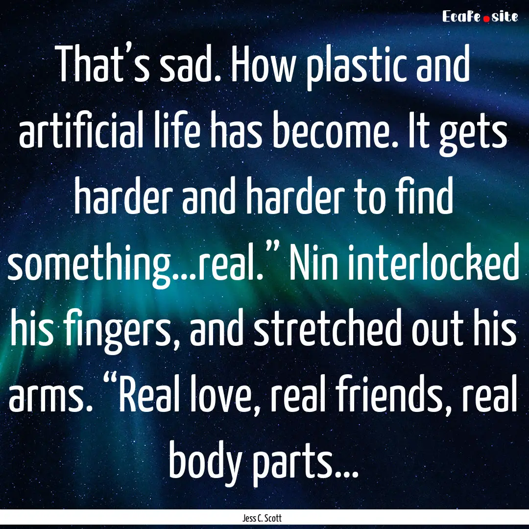 That’s sad. How plastic and artificial.... : Quote by Jess C. Scott