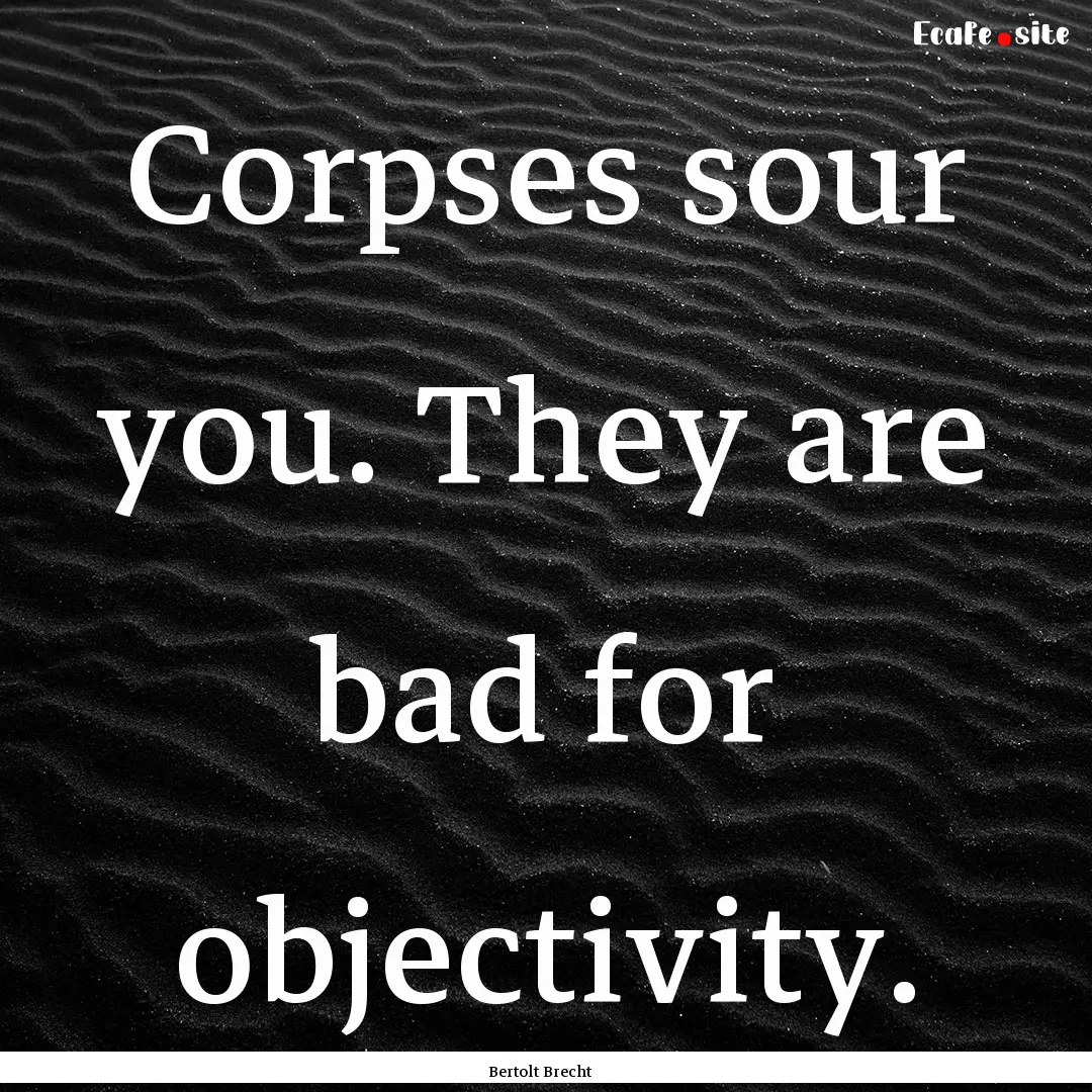 Corpses sour you. They are bad for objectivity..... : Quote by Bertolt Brecht