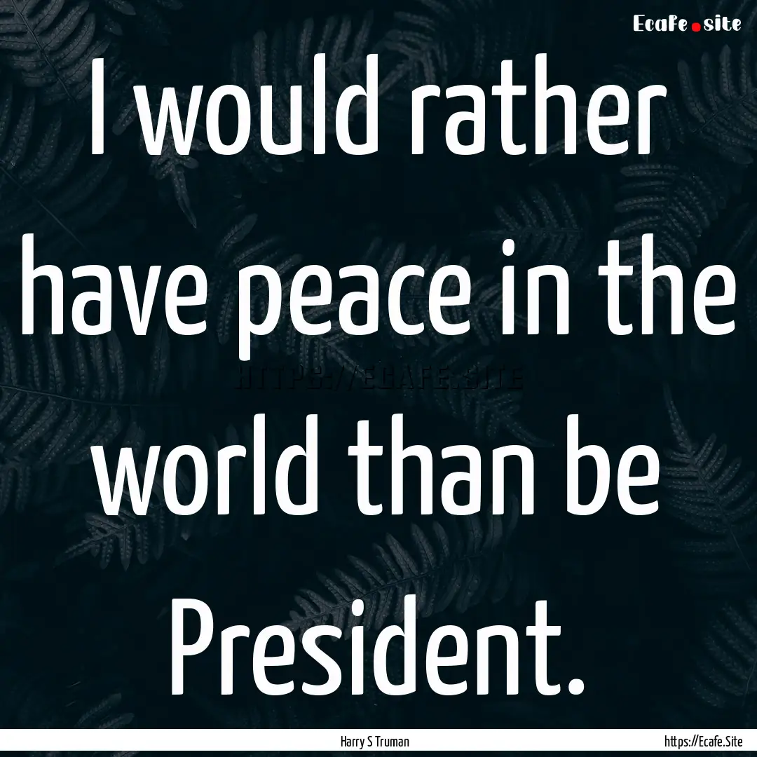 I would rather have peace in the world than.... : Quote by Harry S Truman