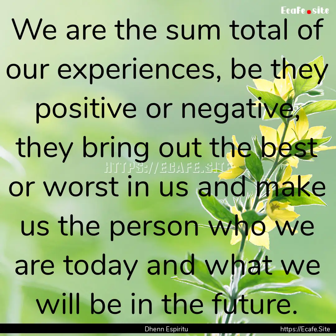 We are the sum total of our experiences,.... : Quote by Dhenn Espiritu