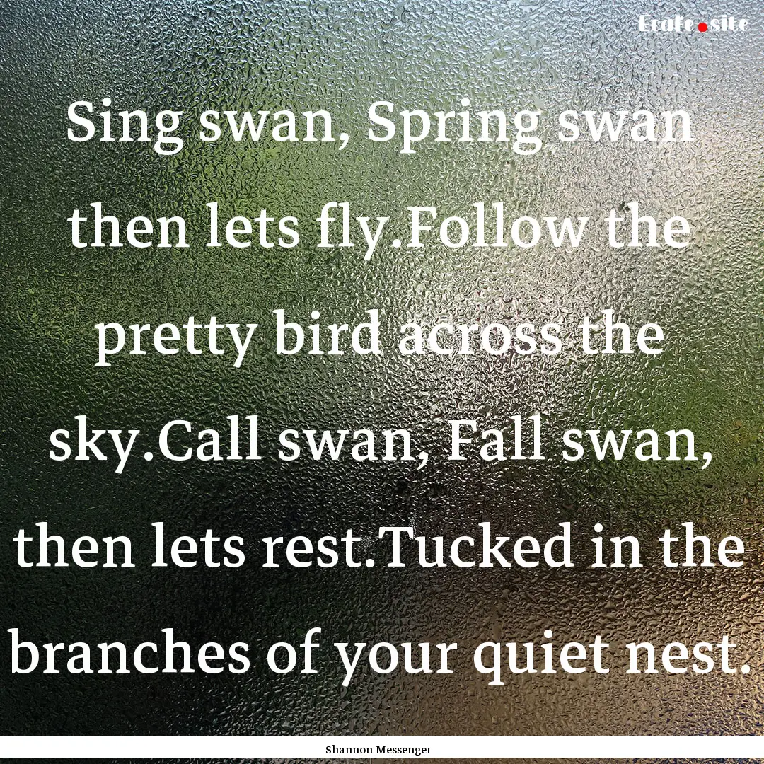 Sing swan, Spring swan then lets fly.Follow.... : Quote by Shannon Messenger