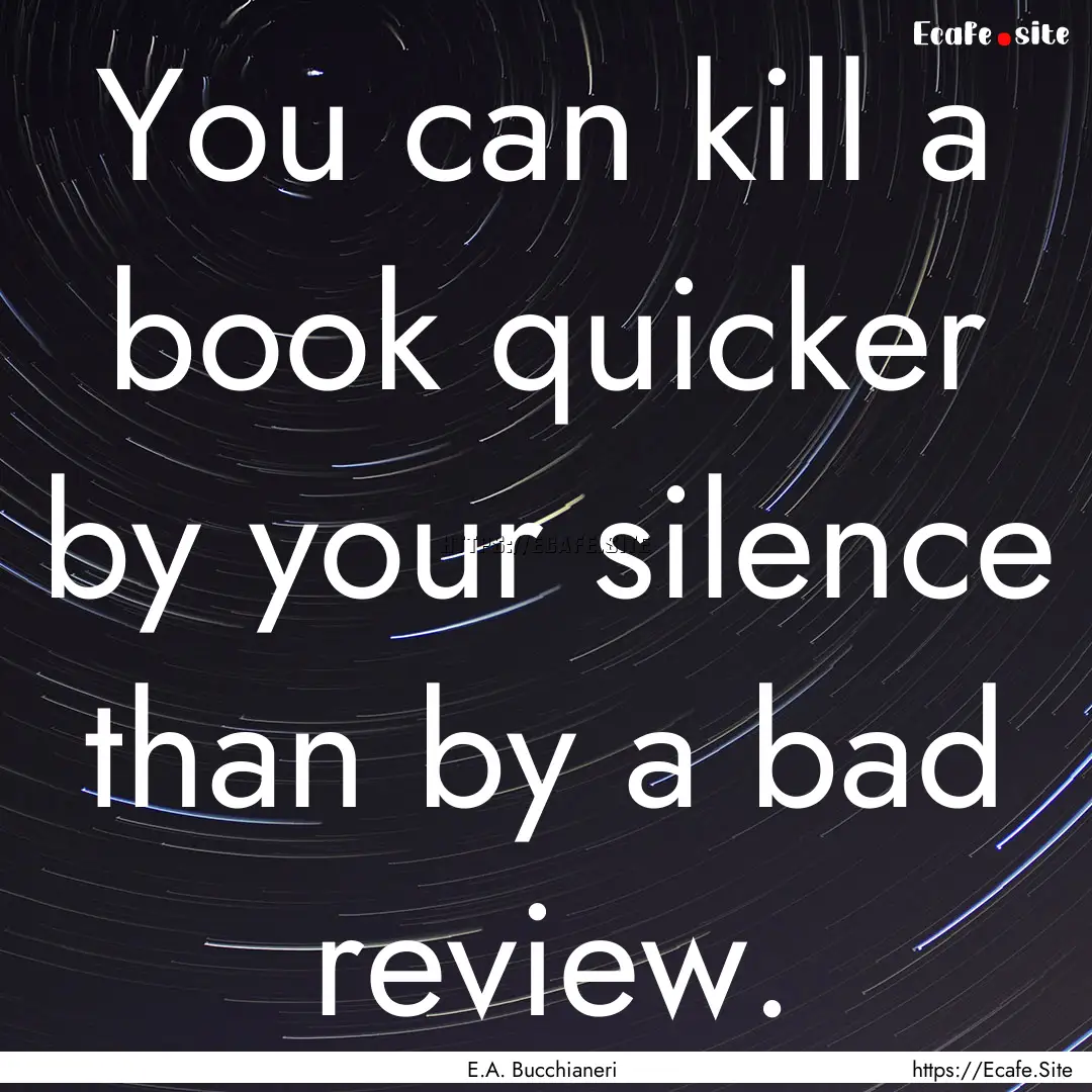 You can kill a book quicker by your silence.... : Quote by E.A. Bucchianeri