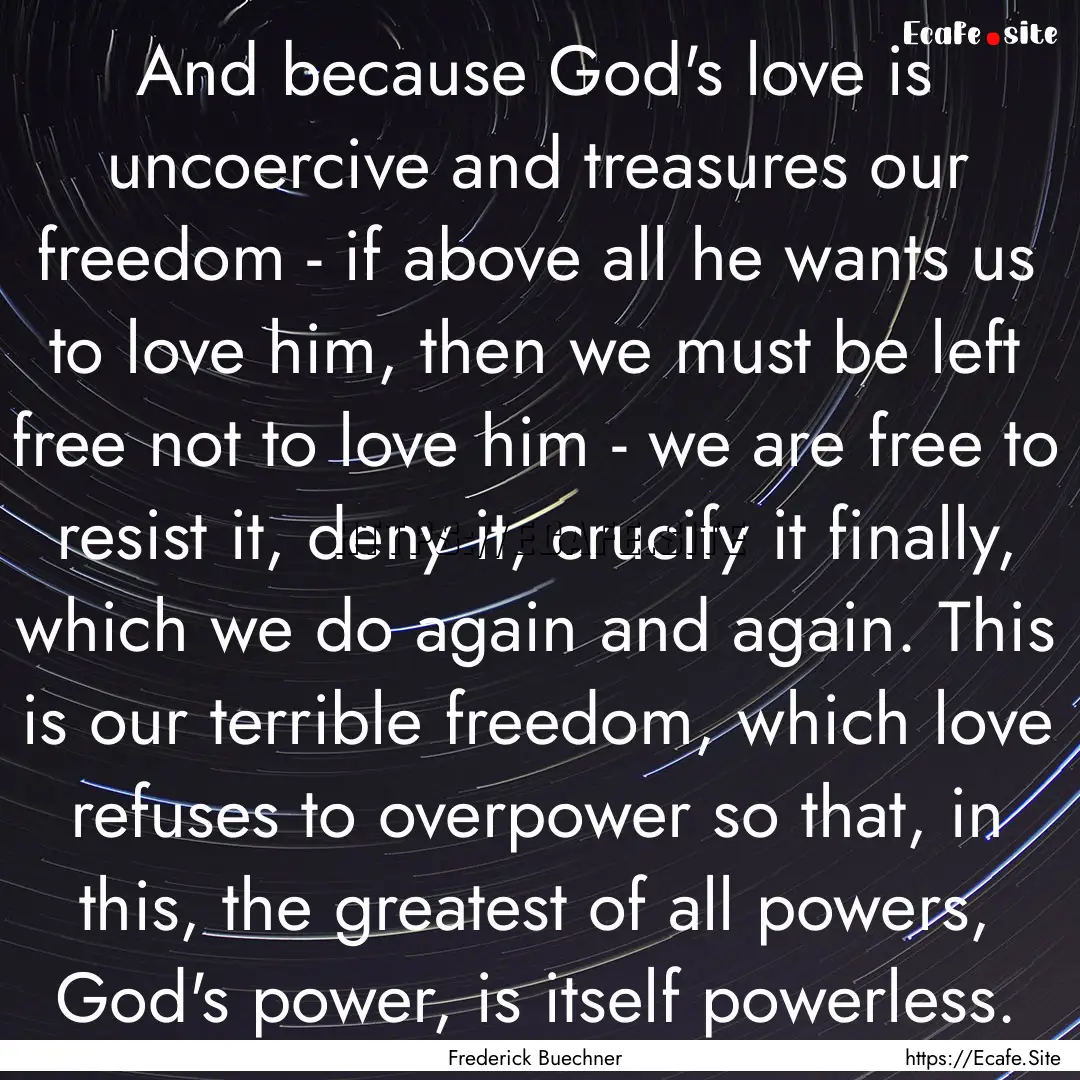 And because God's love is uncoercive and.... : Quote by Frederick Buechner