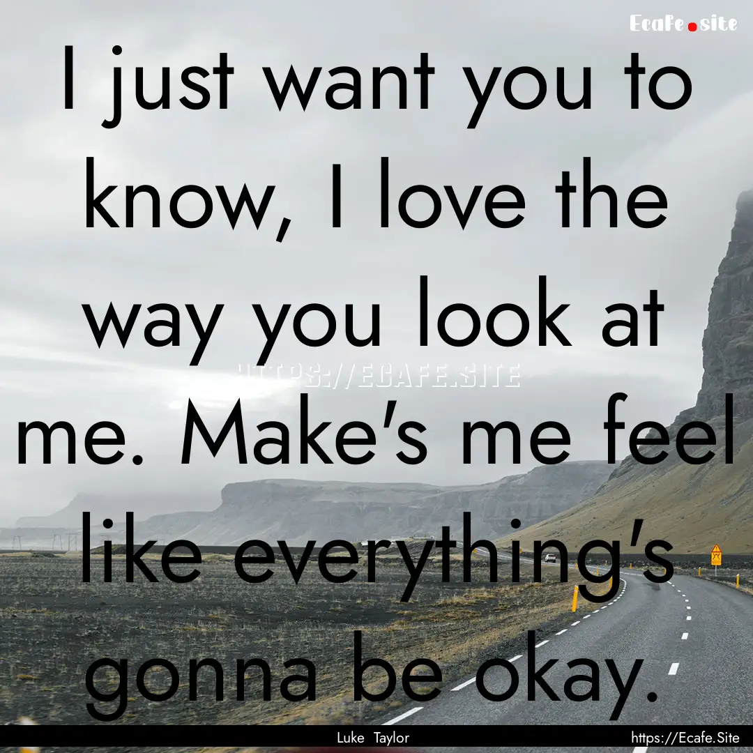 I just want you to know, I love the way you.... : Quote by Luke Taylor