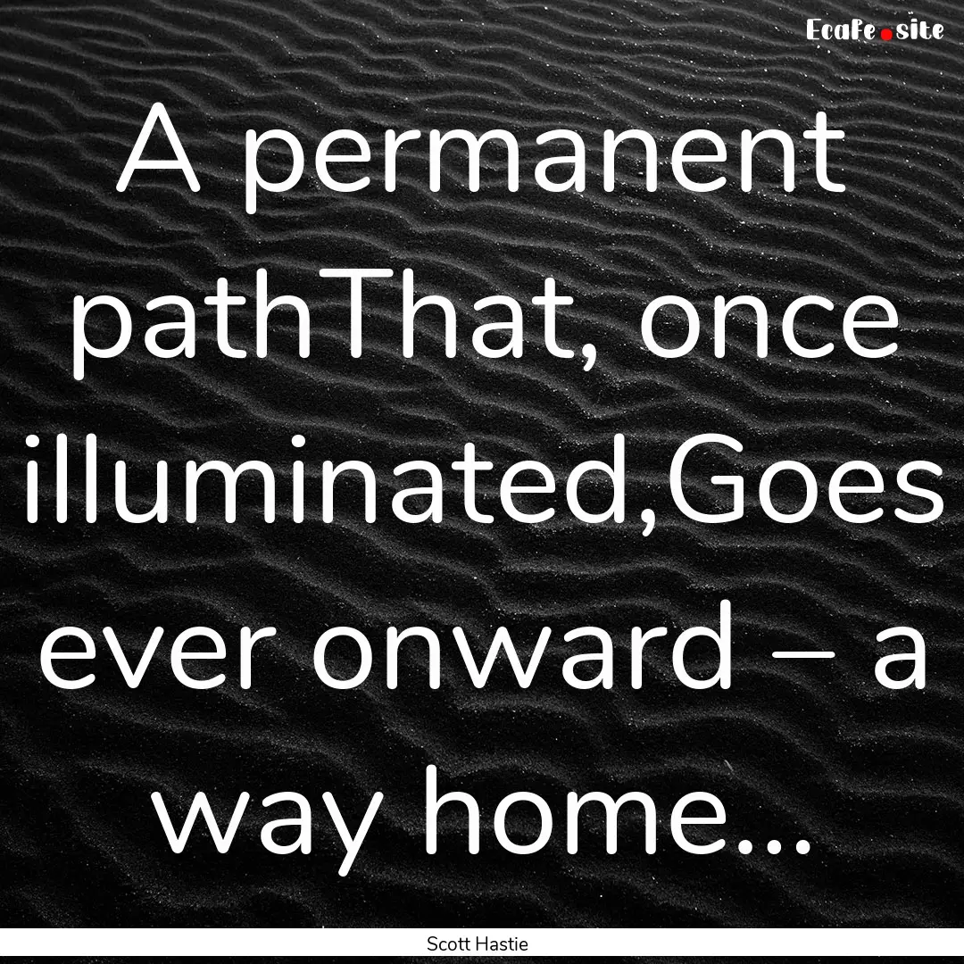 A permanent pathThat, once illuminated,Goes.... : Quote by Scott Hastie