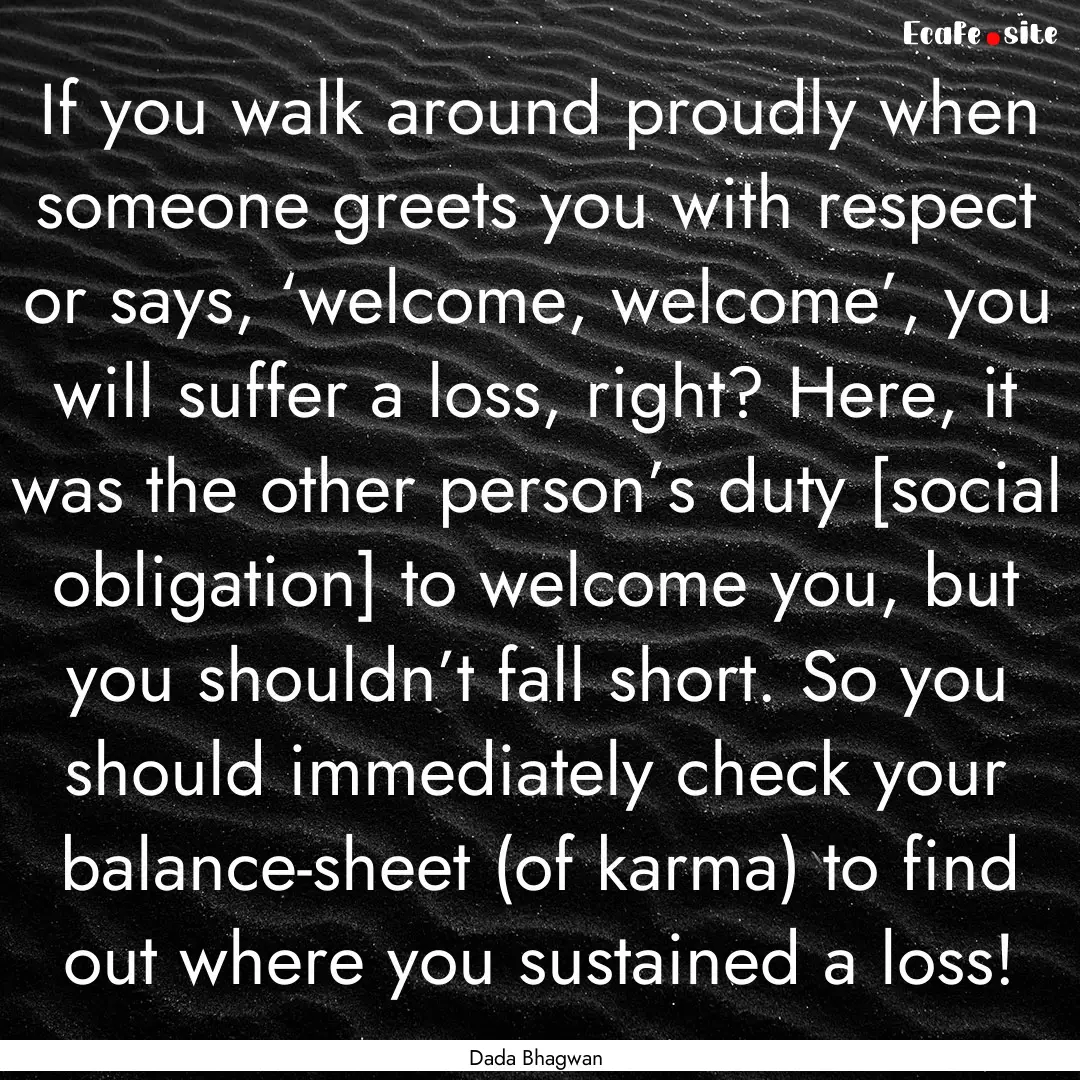 If you walk around proudly when someone greets.... : Quote by Dada Bhagwan