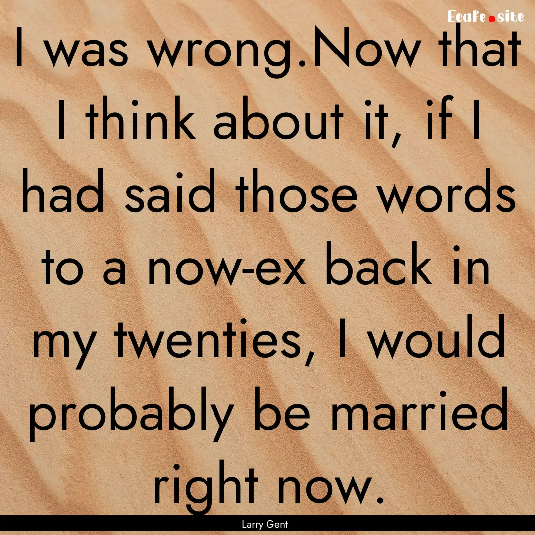 I was wrong.Now that I think about it, if.... : Quote by Larry Gent