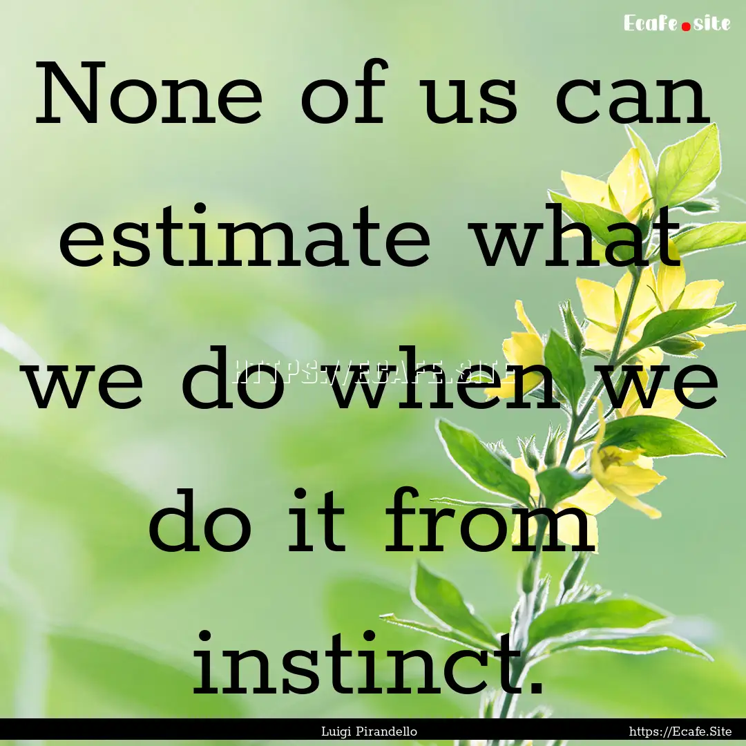 None of us can estimate what we do when we.... : Quote by Luigi Pirandello