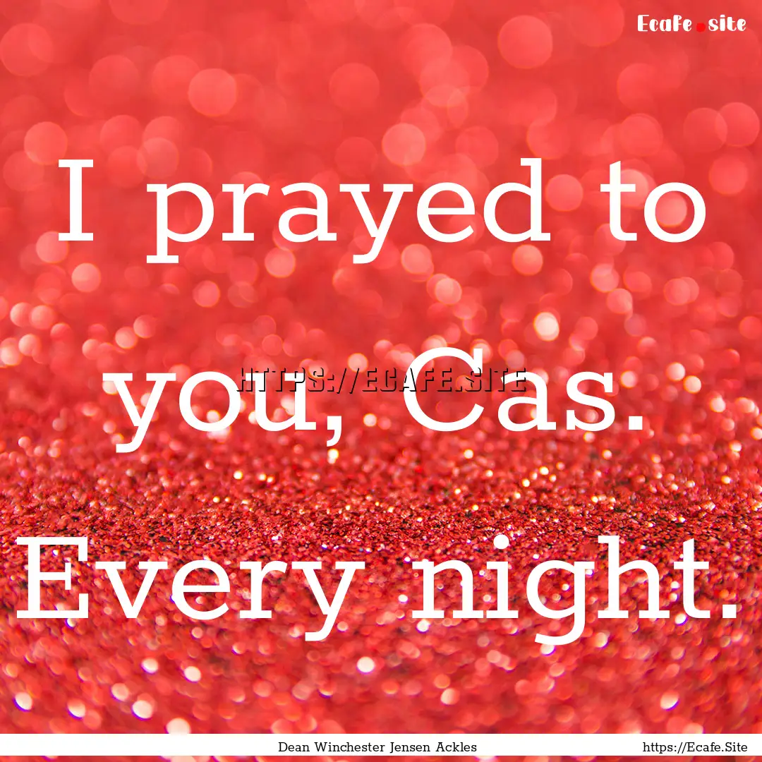 I prayed to you, Cas. Every night. : Quote by Dean Winchester Jensen Ackles