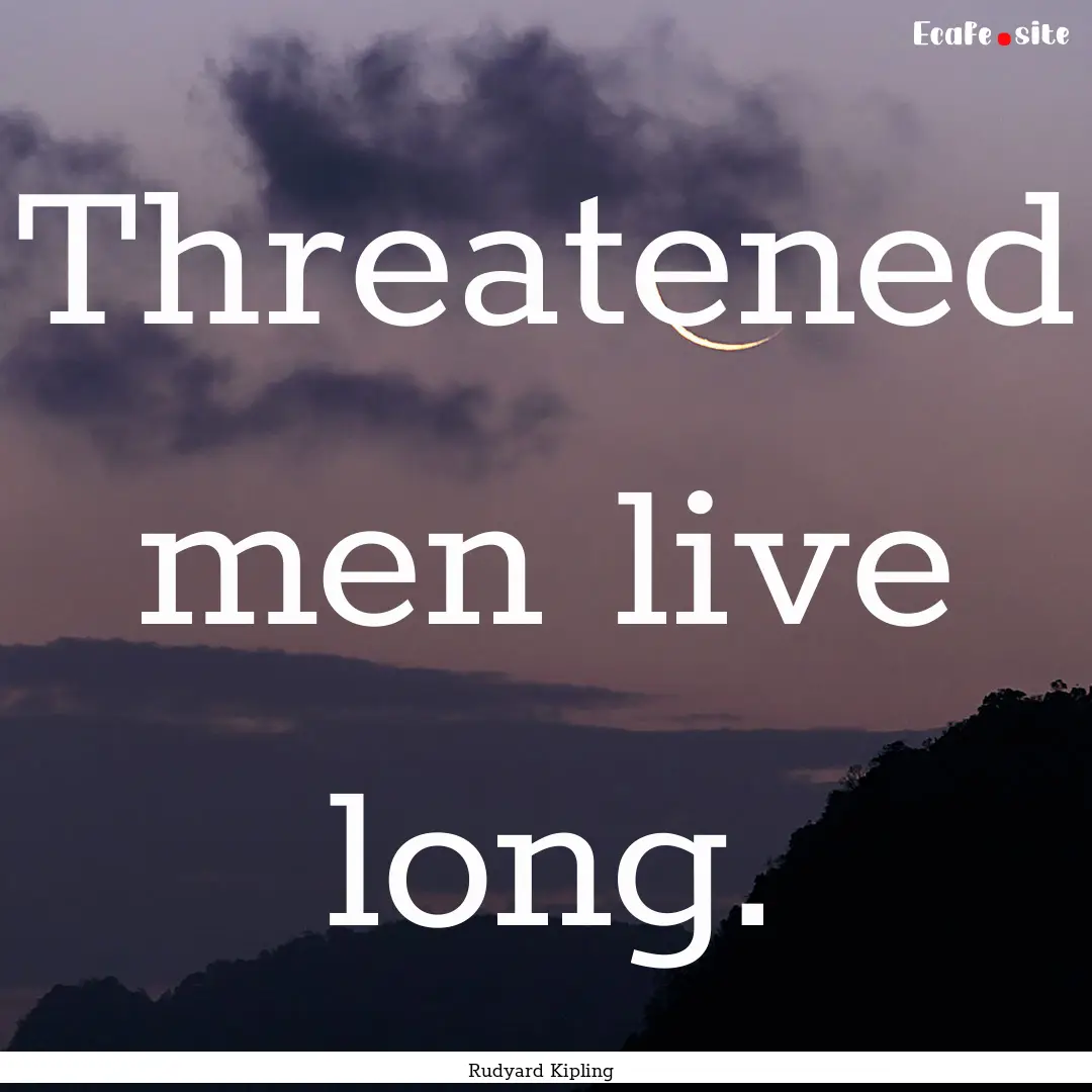 Threatened men live long. : Quote by Rudyard Kipling