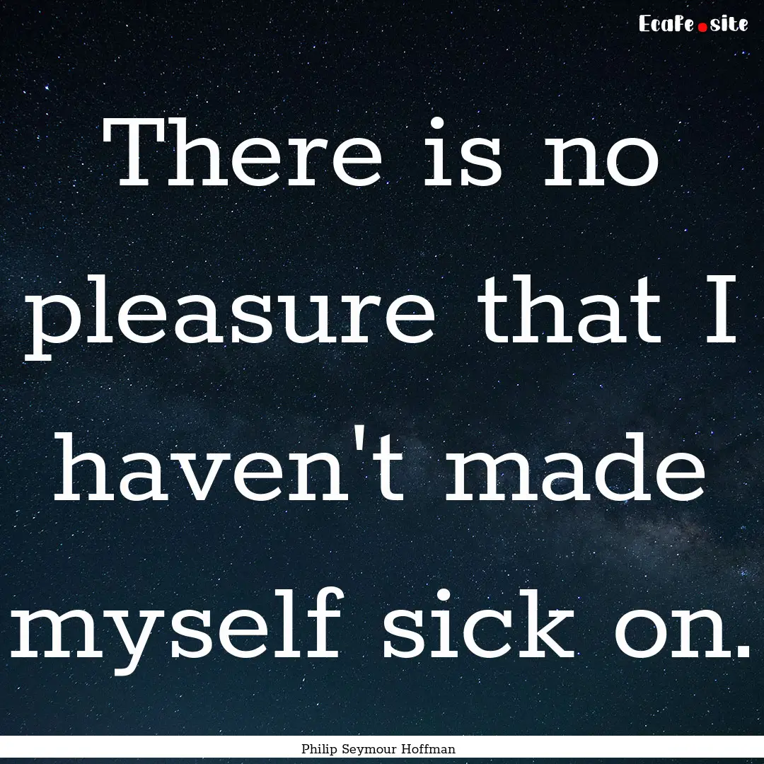 There is no pleasure that I haven't made.... : Quote by Philip Seymour Hoffman