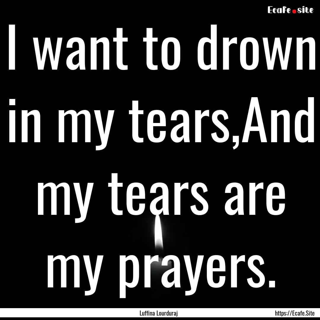 I want to drown in my tears,And my tears.... : Quote by Luffina Lourduraj