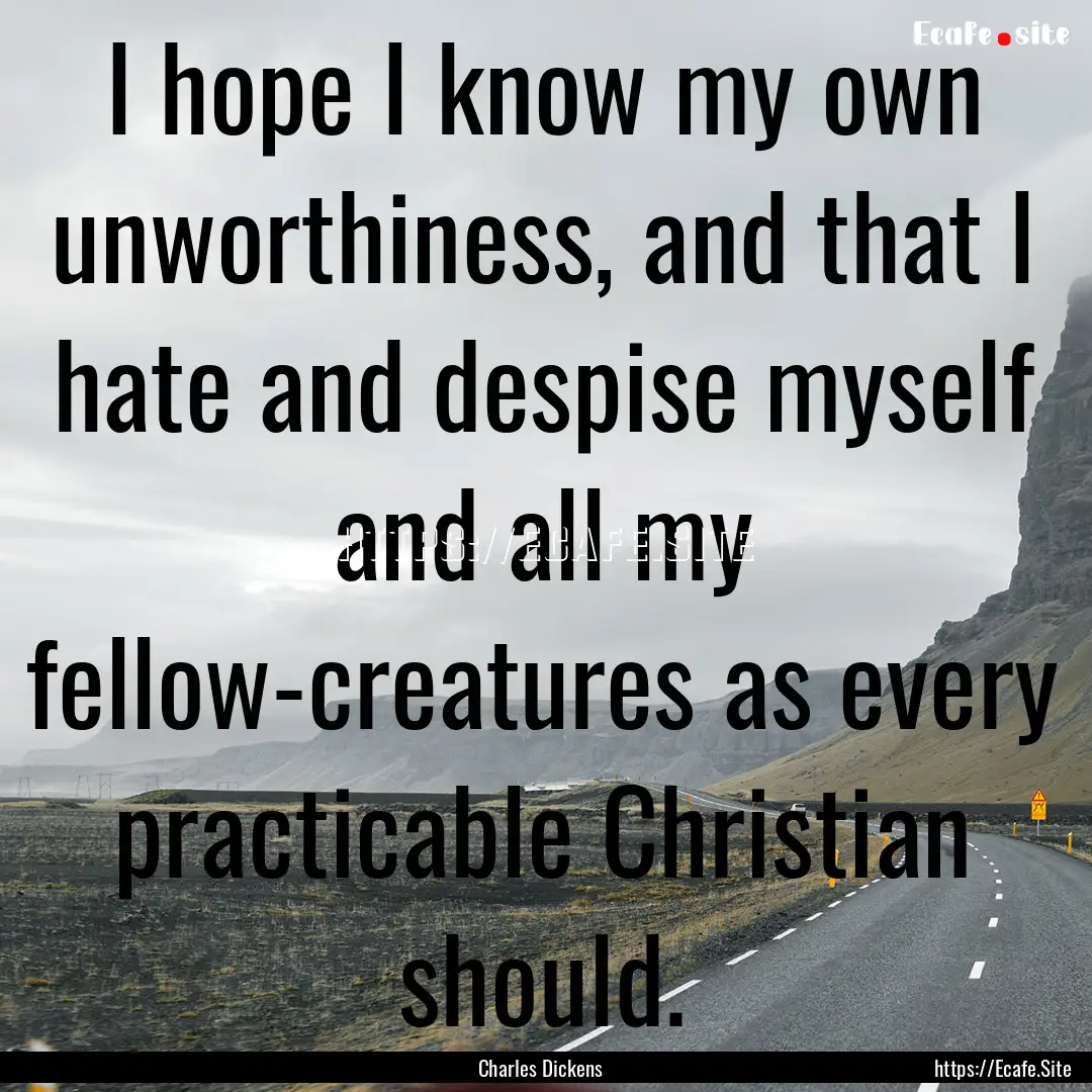 I hope I know my own unworthiness, and that.... : Quote by Charles Dickens