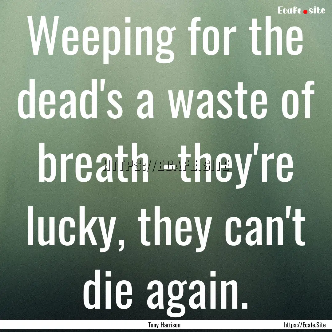 Weeping for the dead's a waste of breath.... : Quote by Tony Harrison