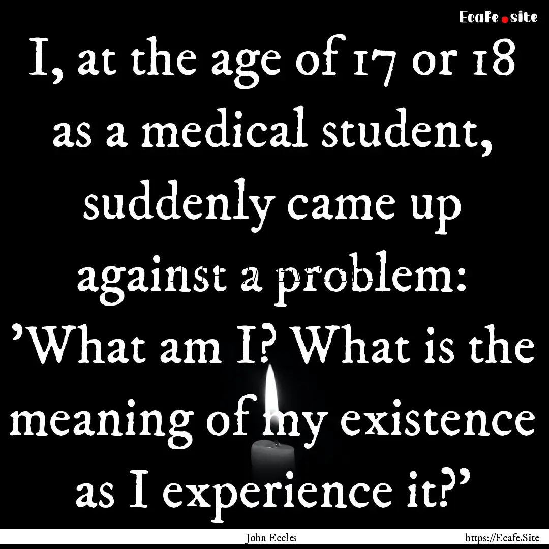 I, at the age of 17 or 18 as a medical student,.... : Quote by John Eccles