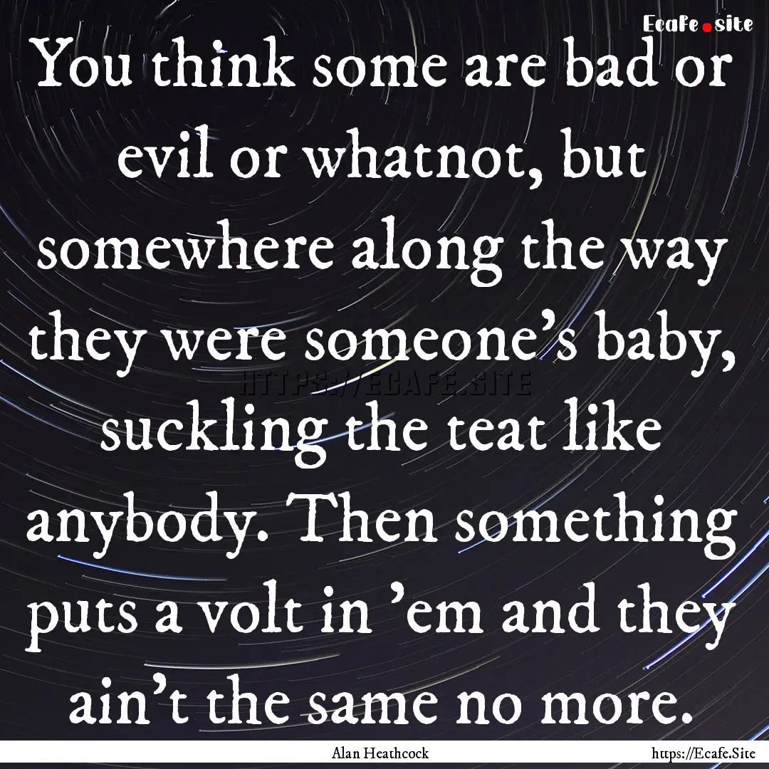 You think some are bad or evil or whatnot,.... : Quote by Alan Heathcock