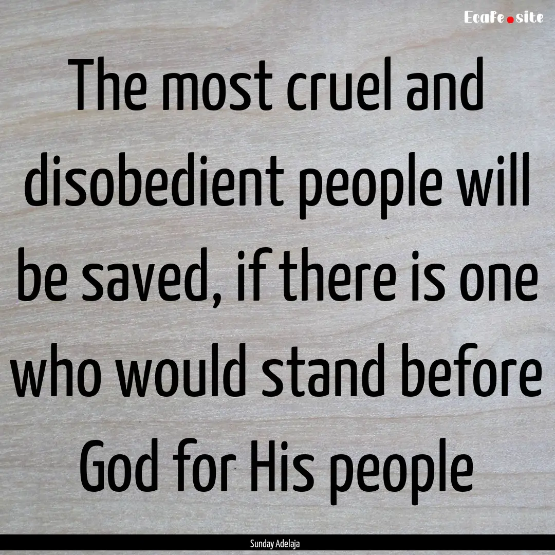 The most cruel and disobedient people will.... : Quote by Sunday Adelaja