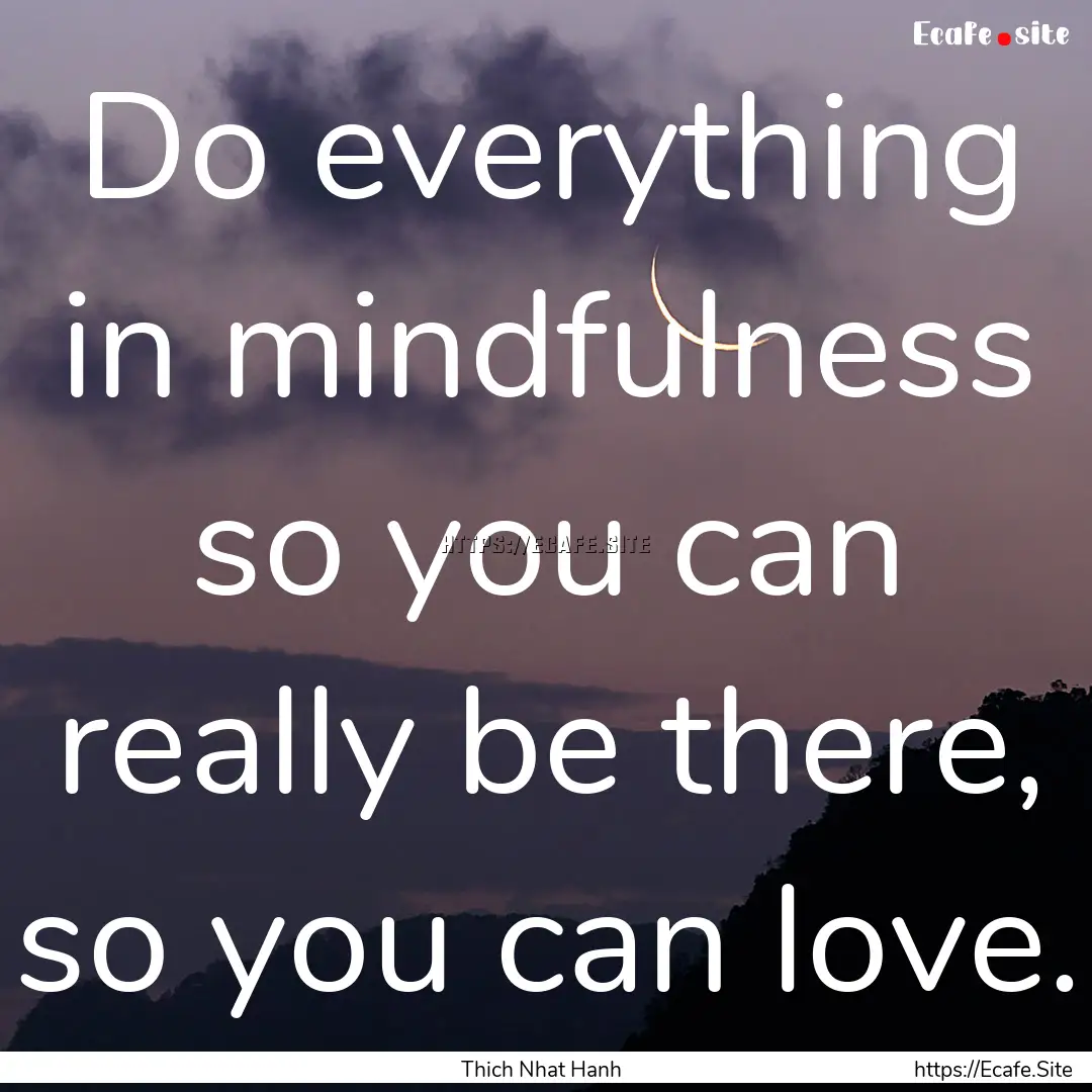 Do everything in mindfulness so you can really.... : Quote by Thich Nhat Hanh