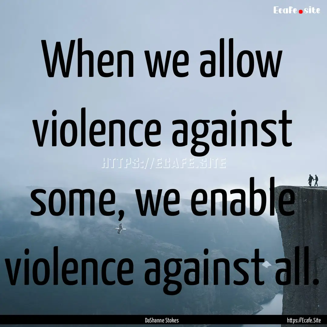 When we allow violence against some, we enable.... : Quote by DaShanne Stokes