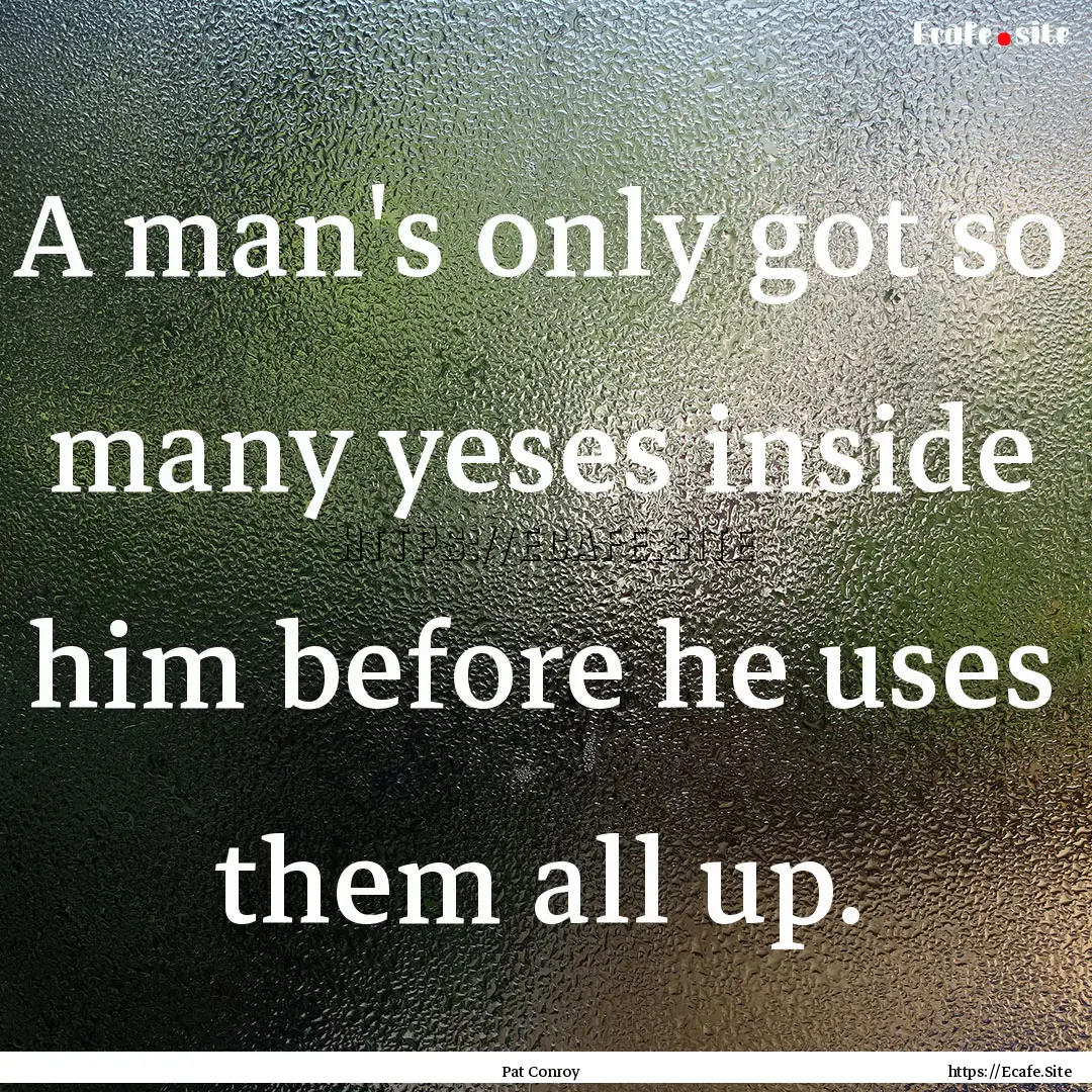 A man's only got so many yeses inside him.... : Quote by Pat Conroy