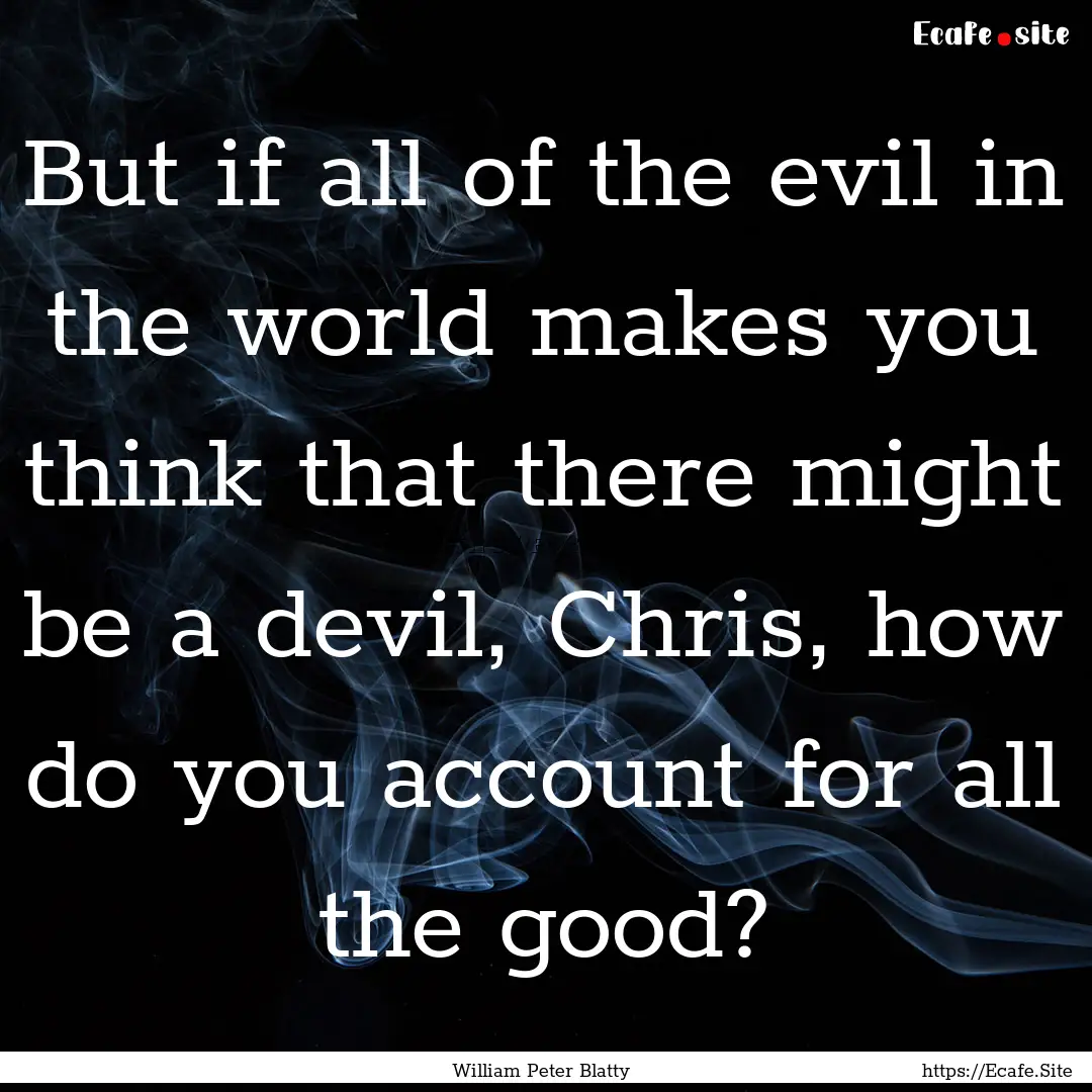 But if all of the evil in the world makes.... : Quote by William Peter Blatty