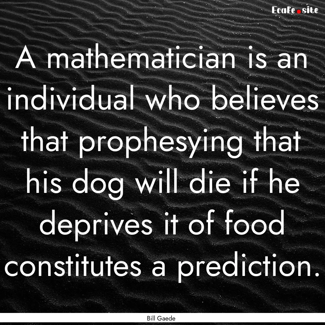 A mathematician is an individual who believes.... : Quote by Bill Gaede