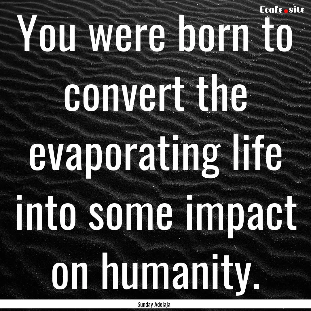 You were born to convert the evaporating.... : Quote by Sunday Adelaja