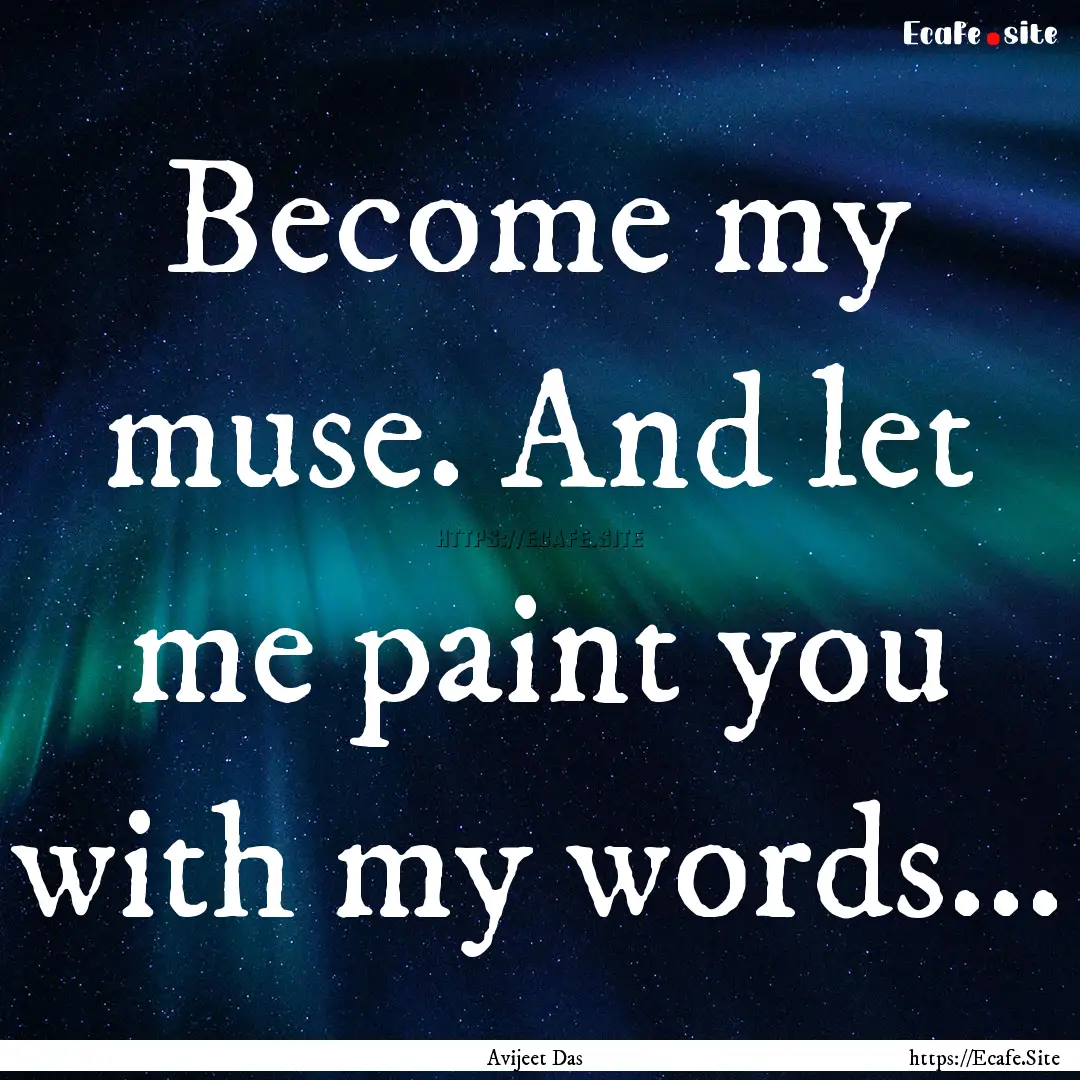 Become my muse. And let me paint you with.... : Quote by Avijeet Das