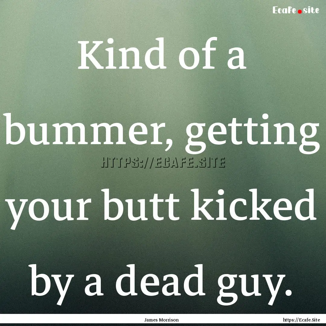 Kind of a bummer, getting your butt kicked.... : Quote by James Morrison