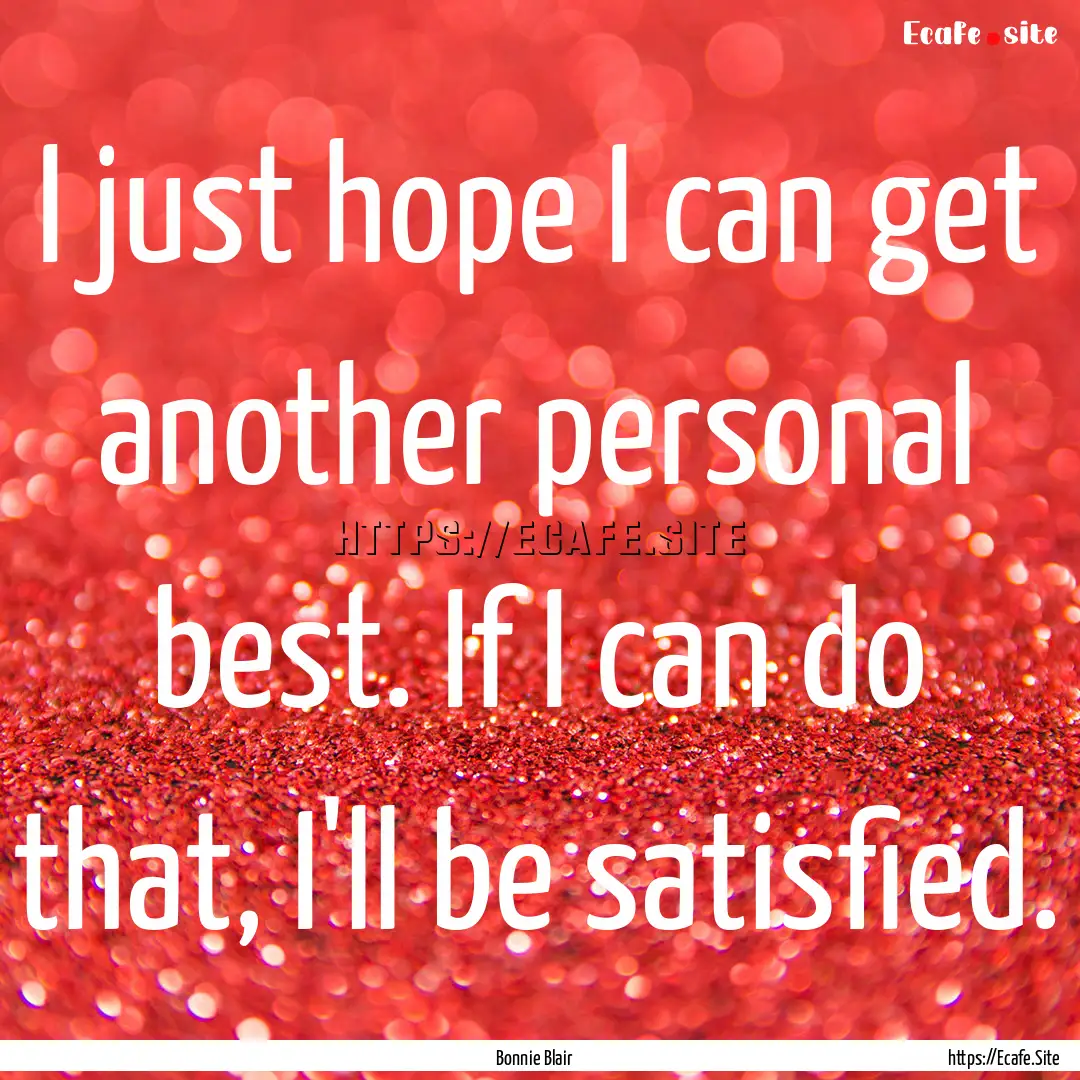 I just hope I can get another personal best..... : Quote by Bonnie Blair