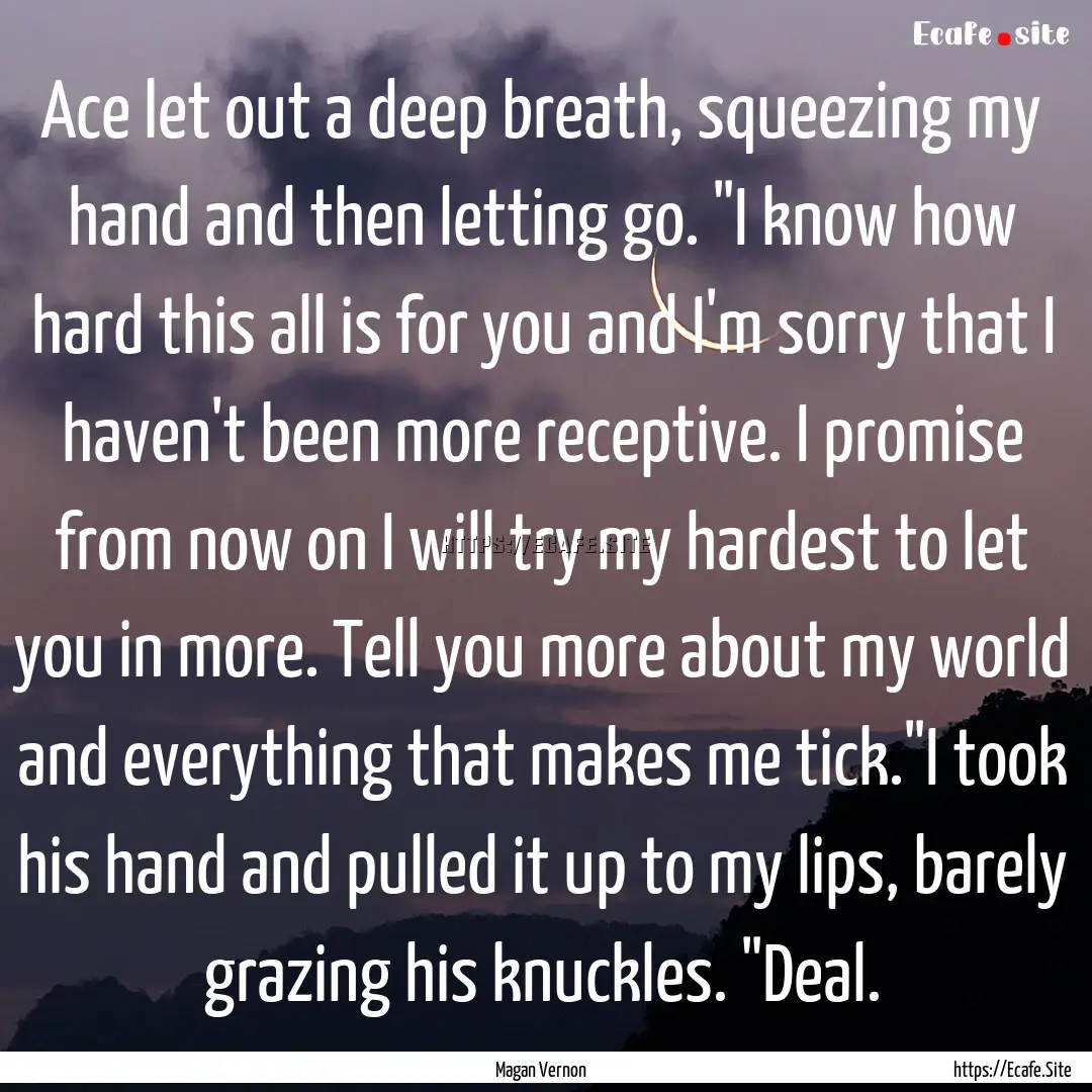 Ace let out a deep breath, squeezing my hand.... : Quote by Magan Vernon