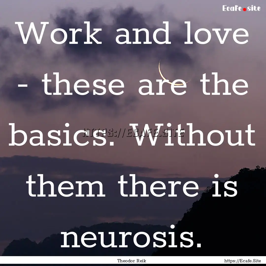 Work and love - these are the basics. Without.... : Quote by Theodor Reik