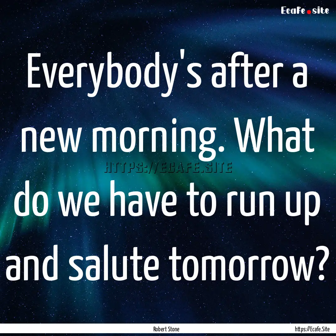 Everybody's after a new morning. What do.... : Quote by Robert Stone