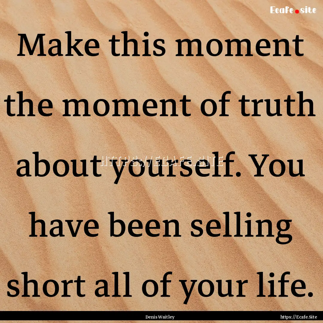 Make this moment the moment of truth about.... : Quote by Denis Waitley